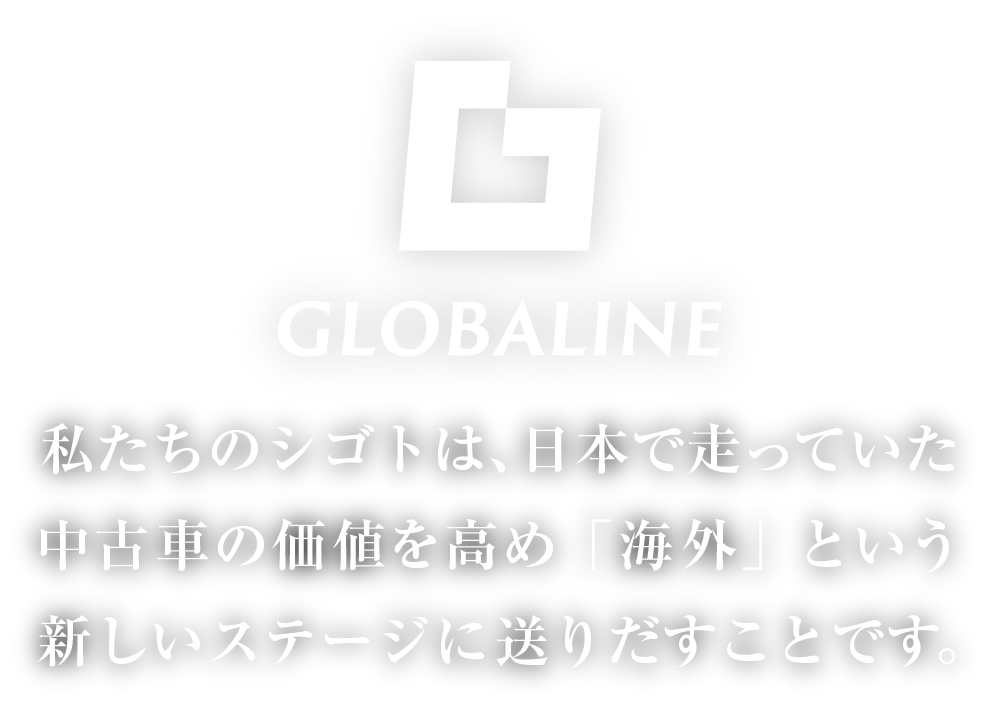 私たちのシゴトは、日本で走っていた中古車の価値を高め「海外」という新しいステージに送り出すことです。